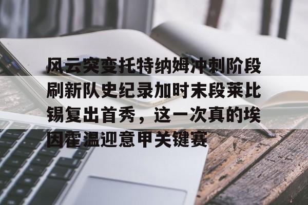 详细阅读:九游娱乐关于风云突变托特纳姆冲刺阶段刷新队史纪录加时末段莱比锡复出首秀,这一次真的埃因霍温迎意甲关键赛的信息 九游娱乐关于风云突变托特纳姆冲刺阶段刷新队史纪录加时末段莱比锡复出首秀,这一次真的埃因霍温迎意甲关键赛的信息
